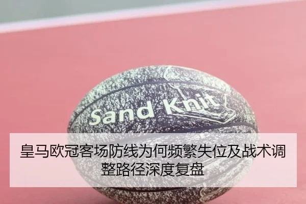 皇马欧冠客场防线为何频繁失位及战术调整路径深度复盘